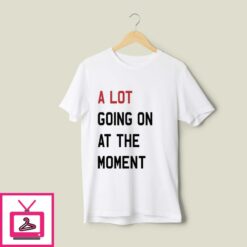 A Lot Going On At The Moment T Shirt 1