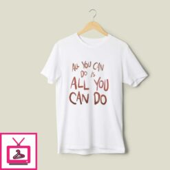 All You Can Do Is All You Can Do T Shirt 1