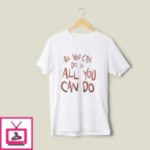 All You Can Do Is All You Can Do T-Shirt