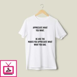Appreciate What You What T Shirt Be Are The Makes You Appreciate What What You Dad 1