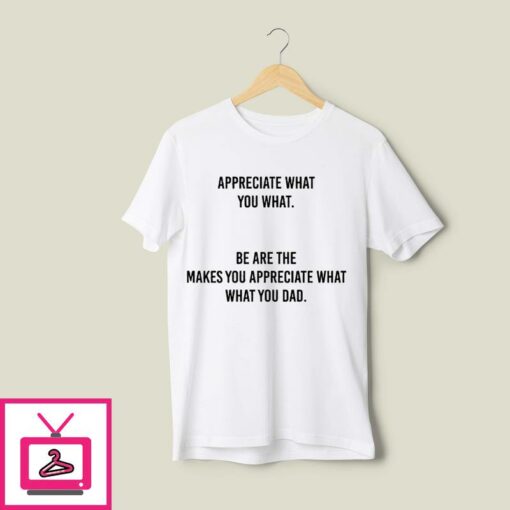 Appreciate What You What T Shirt Be Are The Makes You Appreciate What What You Dad 1