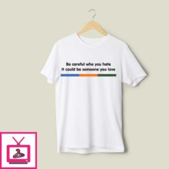 Be Careful Who You Hate It Could Be Someone You Love T Shirt 1