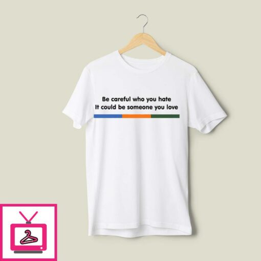 Be Careful Who You Hate It Could Be Someone You Love T Shirt 1