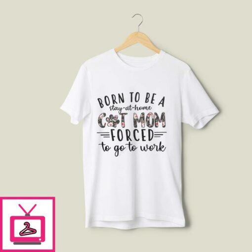 Born To Be A Stay At Home Cat Mom Forced To Go Work T Shirt 1