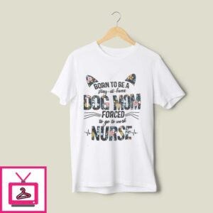 Born To Be A Stay At Home Dog Mom Forced To Go To Work Nurse T-Shirt