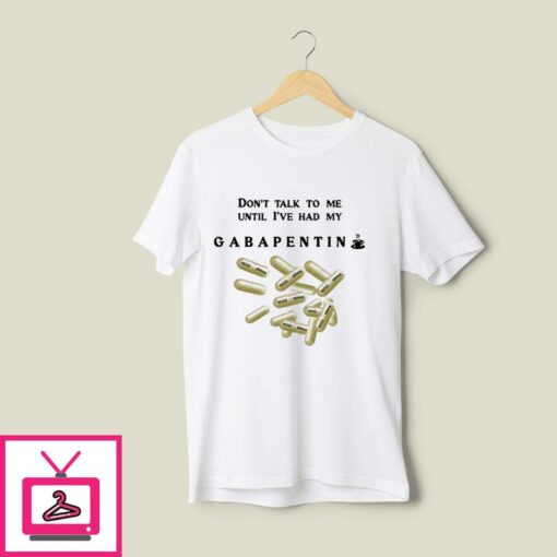 Dont Talk To Me Until Ive Had My Gabapentin T Shirt 1