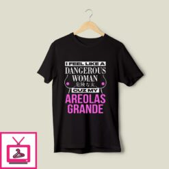 I Feel Like A Dangerous Woman Cuz My Areolas Grande T Shirt 1