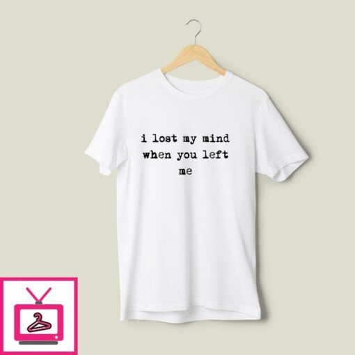 I Lost My Mind When You Left Me T Shirt 1