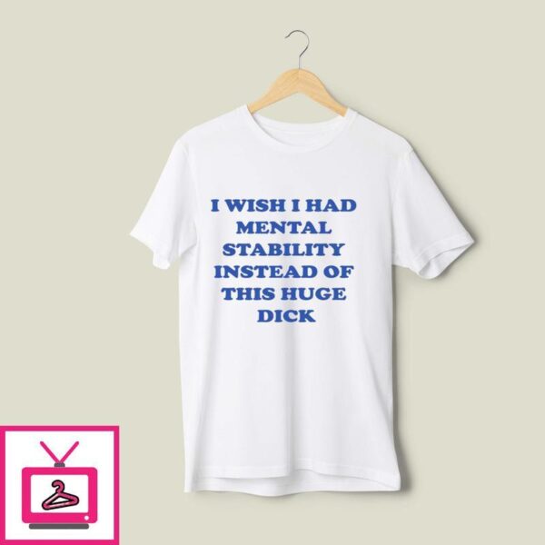 I Wish I Had Mental Stability Instead Of This Huge Dick T-Shirt