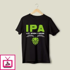 IPA Lot When I Drink T Shirt Beer Flower Beer Lover 1