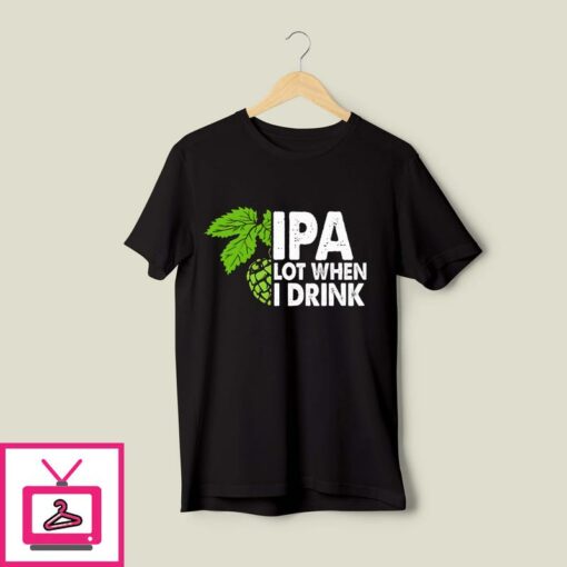 IPA Lot When I Drink T Shirt Funny Drinking Beer T Shirt 1