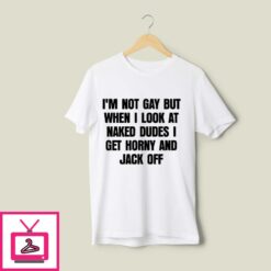 Im Not Gay But When I Look Naked Dudes I Get Horny And Jack Off T Shirt 1