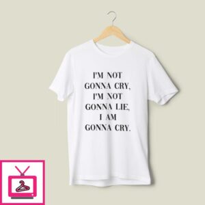 I’m Not Gonna Cry, I’m Not Gonna Lie, I Am Gonna Cry T-Shirt