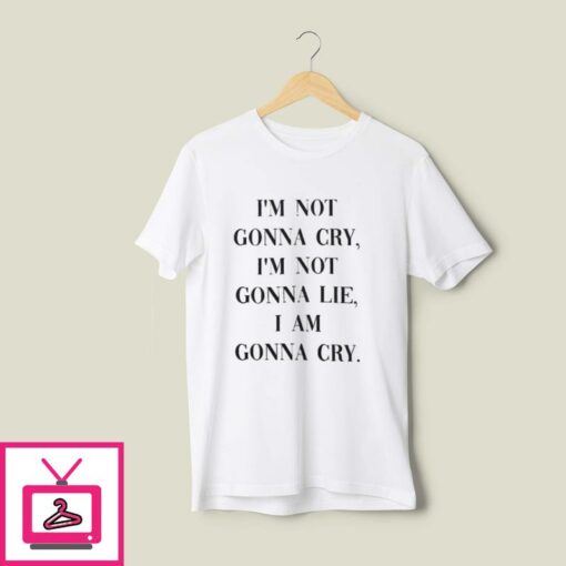Im Not Gonna Cry Im Not Gonna Lie I Am Gonna Cry T Shirt 1