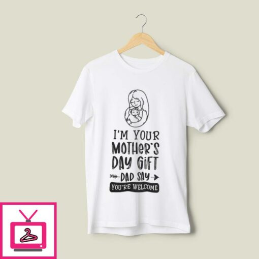 Im Your Mothers Day Gift Dad Says Youre Welcome T Shirt 1
