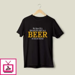 My Idea Of A Balanced Diet Is A Beer In Each Hand T Shirt 1
