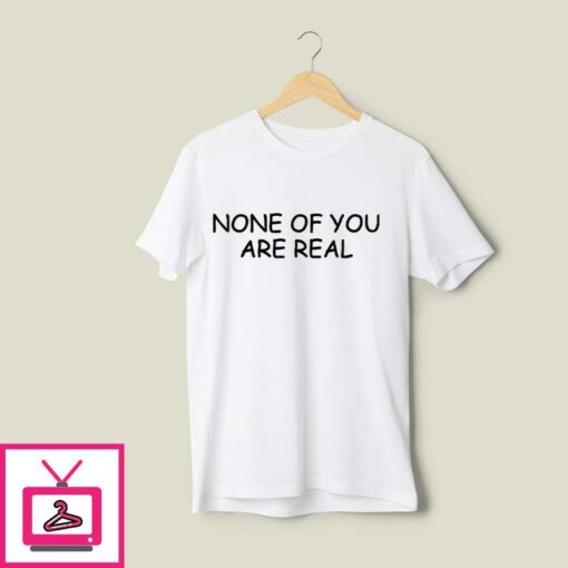 None Of You Are Real T Shirt 1