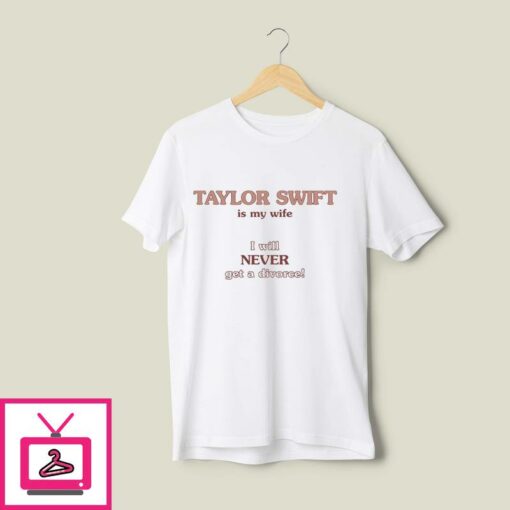 Taylor Swift Is My Wife I Will Never Get A Divorce T Shirt 1