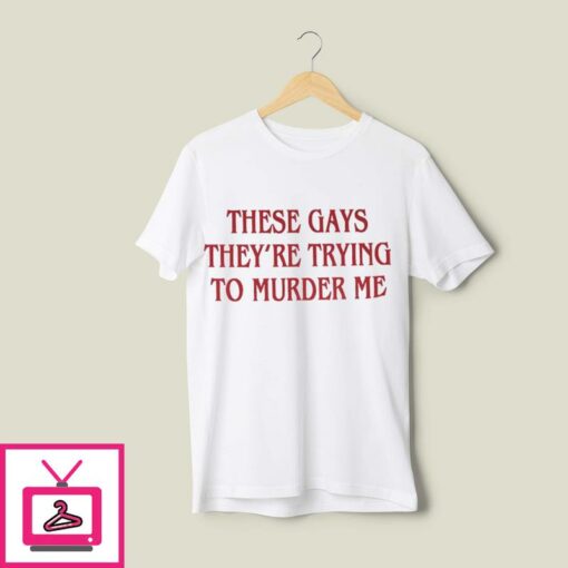 These Gays Theyre Trying To Murder Me T Shirt 1