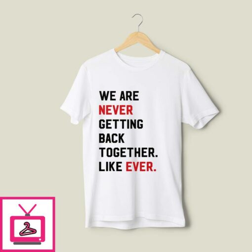 We Are Never Getting Back Together Like Ever T Shirt 1