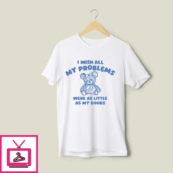 I Wish All My Problems Were Little As My Boobs T Shirt 1