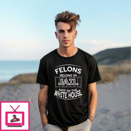 Felons Belong In Jail Not White House T Shirt 1