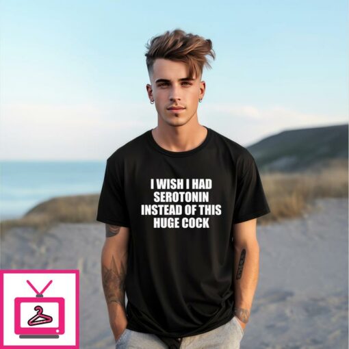 I Wish I Had Serotonin Instead Of This Huge Cock T Shirt 1