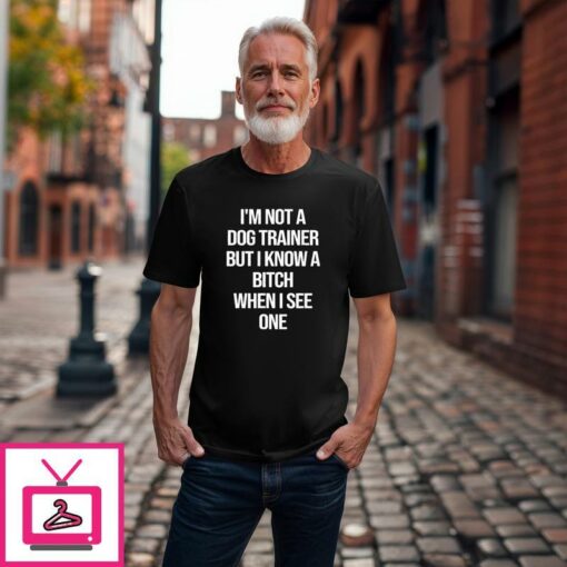 Im Not A Dog Trainer But I Know A Bitch When I See One T Shirt 1 1