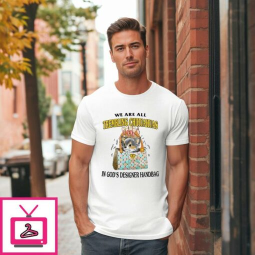 We Are All Trembling Chihuahuas In Gods Designer Handbag T Shirt 1