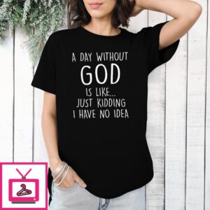 A Day Without God Is Like Just Kidding I Have No Idea T-Shirt