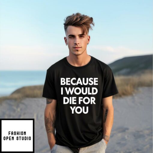 Because I Would Die For You T Shirt 1