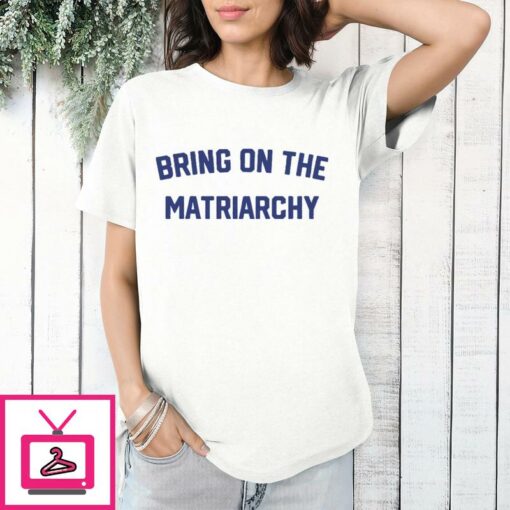 Bring On The Matriarchy T Shirt 1 1