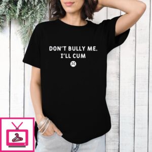 Don’t Bully Me I’ll Cum T-Shirt