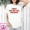I Didn’t Love You I Was Just Bored T-Shirt