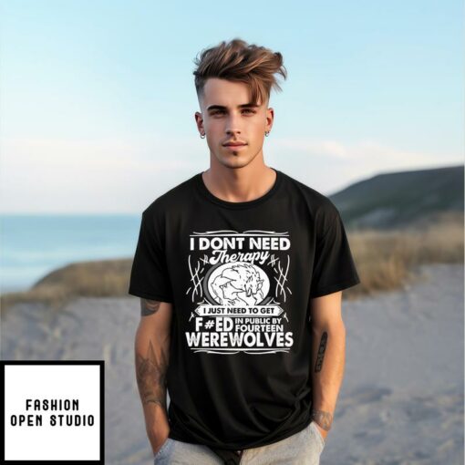 I Dont Need Therapy I Just Need To Get Fucked In Public By Fourteen Werewolves T Shirt 1