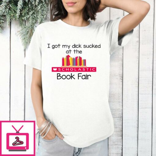 I Got My Dick Sucked At The Scholastic Book Fair T Shirt 1 1