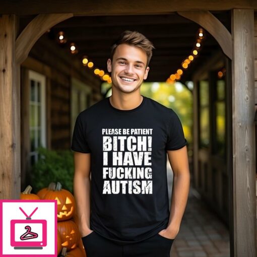 Please Be Patient Bitch I Have Fucking Autism T Shirt 1