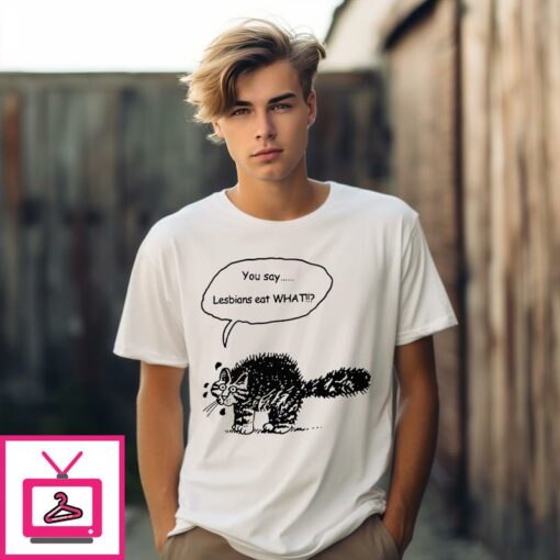 You Say Lesbians Eat What Pussy T Shirt 1