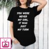 You Were Never My Girl It Was Just My Turn T-Shirt