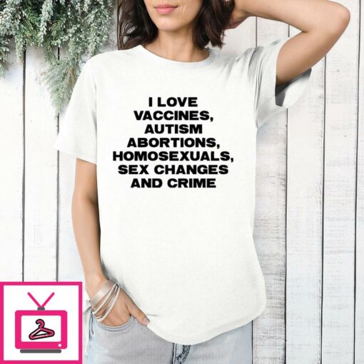 I Love Vaccines Autism Abortions Homosexuals Sex Changes And Crime T Shirt 1 1