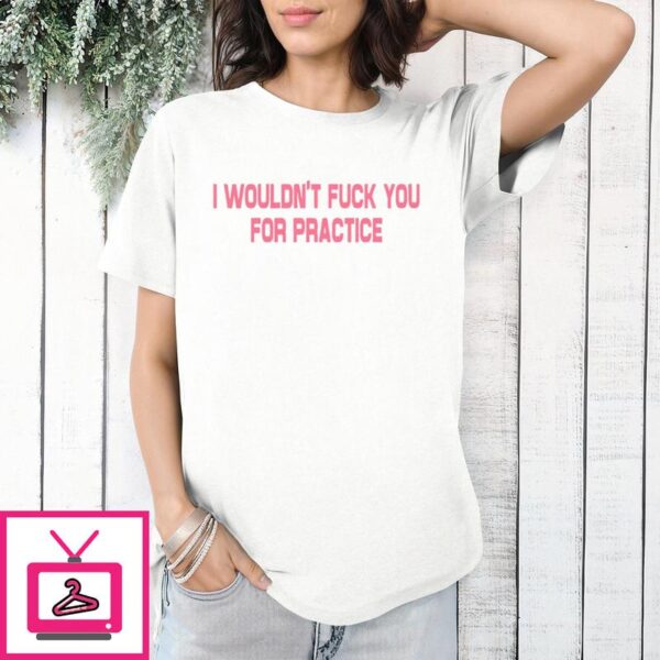 I Wouldn’t Fuck You For Practice T-Shirt