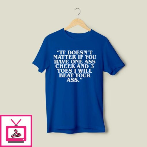 It Doesnt Matter If You Have One Ass Cheek And 3 Toes I Will Beat Your Ass T Shirt 1 1