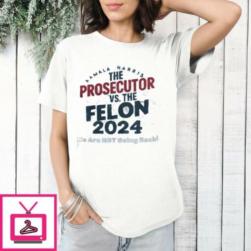 Kamala Harris Is The Prosecutor Vs The Felon 2024 We Are Not Going Back T Shirt 1 1