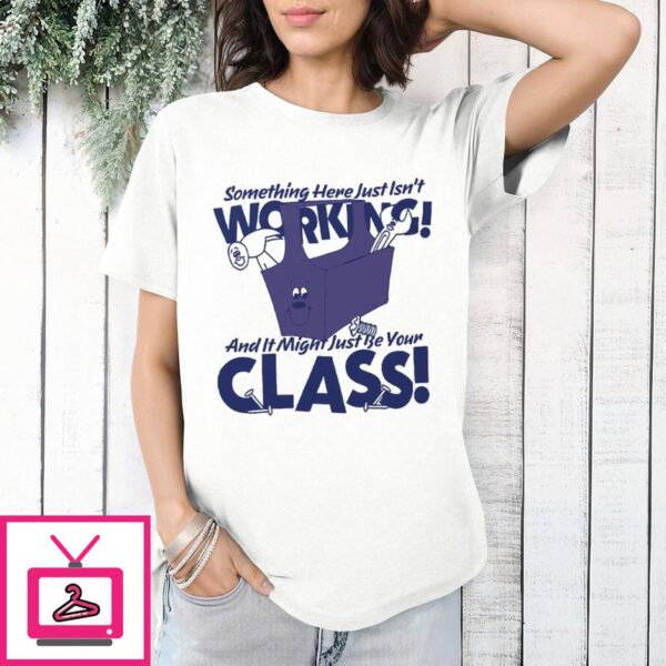 Something Here Just Isn’t Working And It Just Might Be Your Class T-Shirt