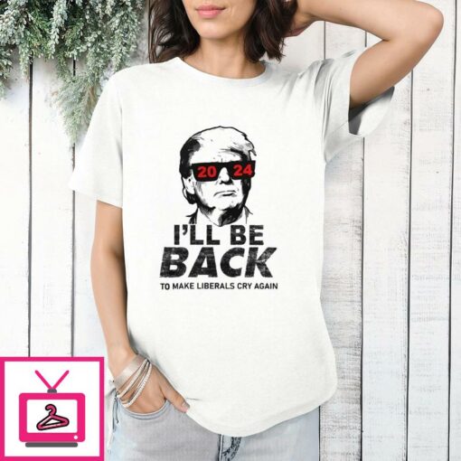 Trump 2024 Ill Be Back To Make Liberals Cry Again T Shirt 1 1