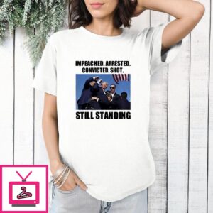 Trump Impeached Arrested Convicted Shot Still Standing T-Shirt