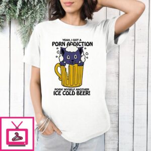 Yeah I Got A Porn Addiction Porn Myself Another Ice Cold Beer T-Shirt