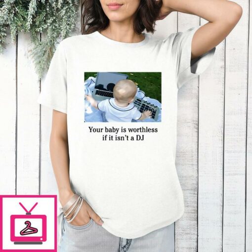 Your Baby Is Worthless If It Isnt A DJ T Shirt 1 1