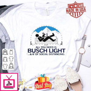 All You Need is Busch Light and Six Feet Of Social Distance T-Shirt Sweatshirt Hoodie Long Sleeve Tank