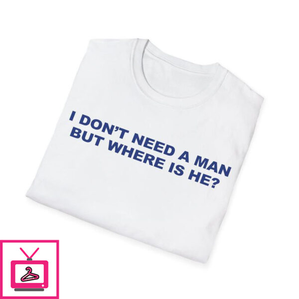 I Dont Need A Man But Where Is He T Shirt 1